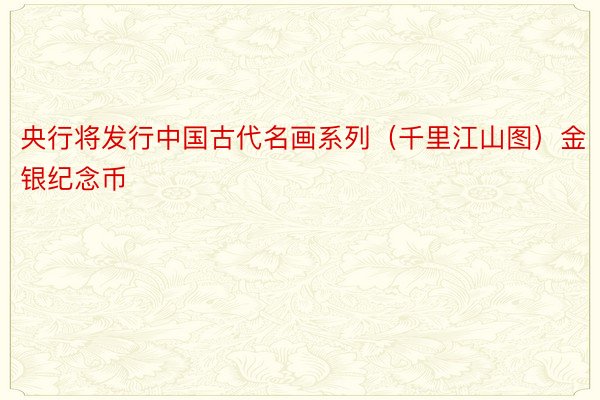 央行将发行中国古代名画系列（千里江山图）金银纪念币